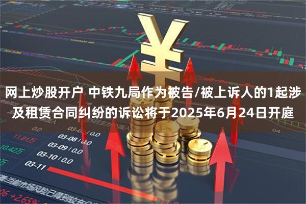 网上炒股开户 中铁九局作为被告/被上诉人的1起涉及租赁合同纠纷的诉讼将于2025年6月24日开庭