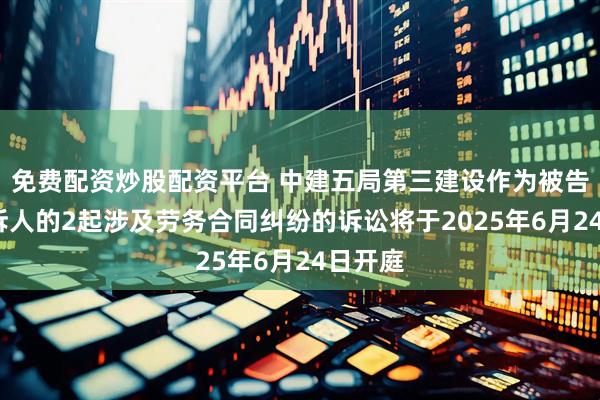 免费配资炒股配资平台 中建五局第三建设作为被告/被上诉人的2起涉及劳务合同纠纷的诉讼将于2025年6月24日开庭