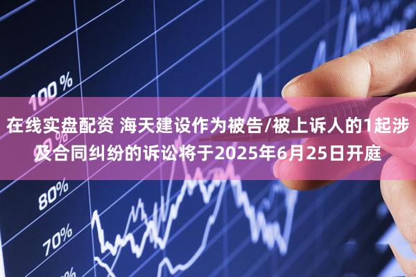 在线实盘配资 海天建设作为被告/被上诉人的1起涉及合同纠纷的诉讼将于2025年6月25日开庭
