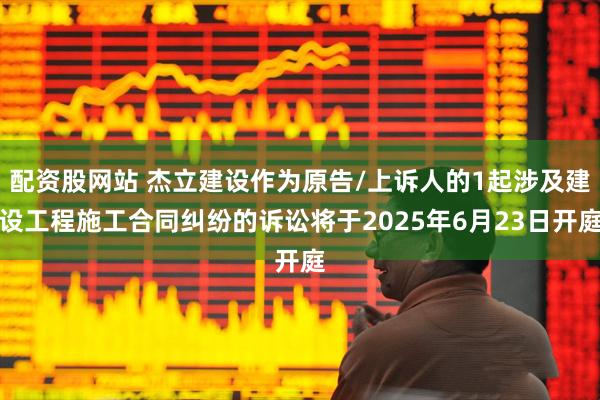 配资股网站 杰立建设作为原告/上诉人的1起涉及建设工程施工合同纠纷的诉讼将于2025年6月23日开庭
