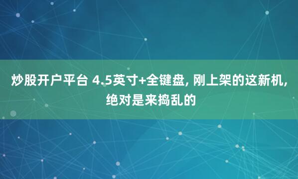 炒股开户平台 4.5英寸+全键盘, 刚上架的这新机, 绝对是来捣乱的
