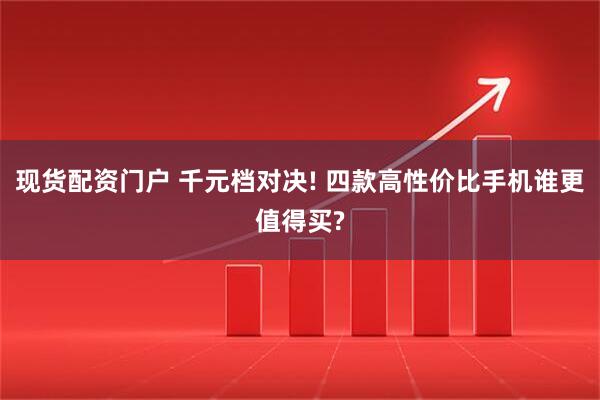 现货配资门户 千元档对决! 四款高性价比手机谁更值得买?