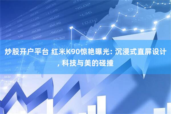 炒股开户平台 红米K90惊艳曝光: 沉浸式直屏设计, 科技与美的碰撞