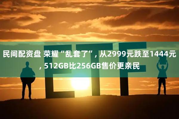 民间配资盘 荣耀“乱套了”, 从2999元跌至1444元, 512GB比256GB售价更亲民