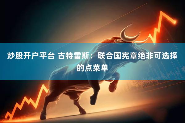 炒股开户平台 古特雷斯：联合国宪章绝非可选择的点菜单