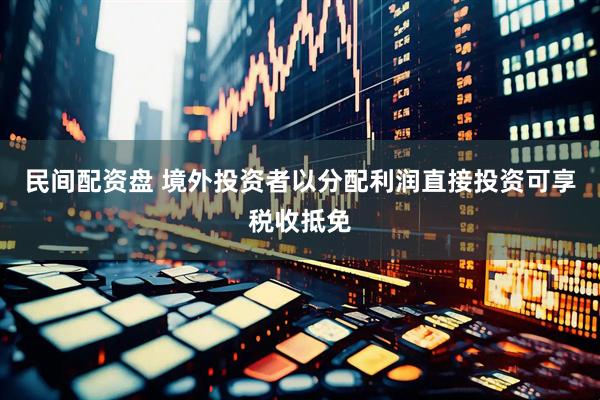 民间配资盘 境外投资者以分配利润直接投资可享税收抵免
