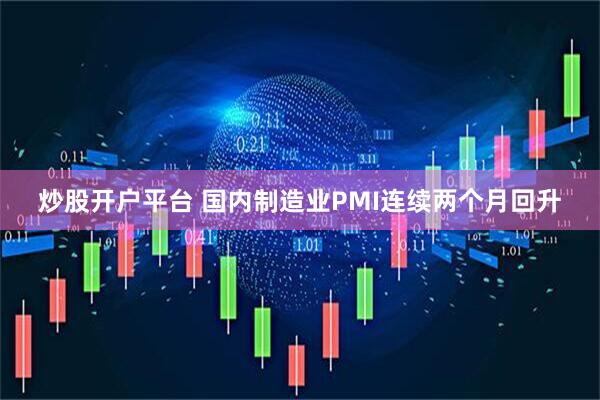 炒股开户平台 国内制造业PMI连续两个月回升