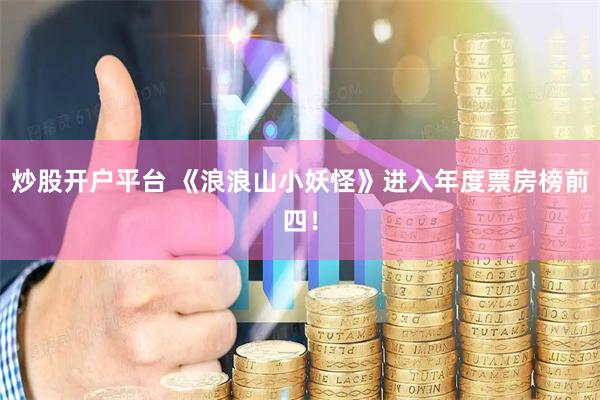 炒股开户平台 《浪浪山小妖怪》进入年度票房榜前四！