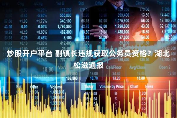 炒股开户平台 副镇长违规获取公务员资格？湖北松滋通报