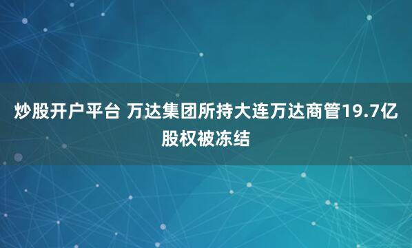 炒股开户平台 万达集团所持大连万达商管19.7亿股权被冻结