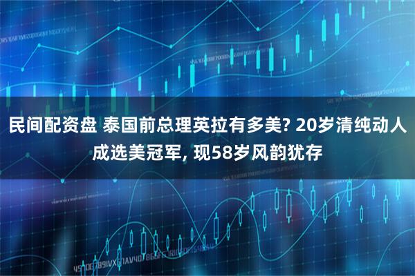 民间配资盘 泰国前总理英拉有多美? 20岁清纯动人成选美冠军, 现58岁风韵犹存