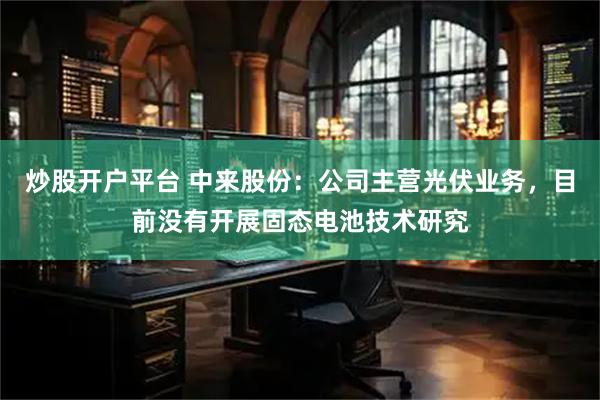 炒股开户平台 中来股份：公司主营光伏业务，目前没有开展固态电池技术研究