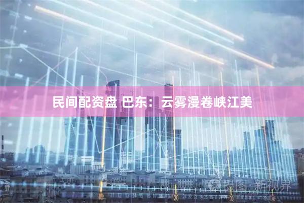 民间配资盘 巴东：云雾漫卷峡江美