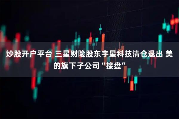 炒股开户平台 三星财险股东宇星科技清仓退出 美的旗下子公司“接盘”