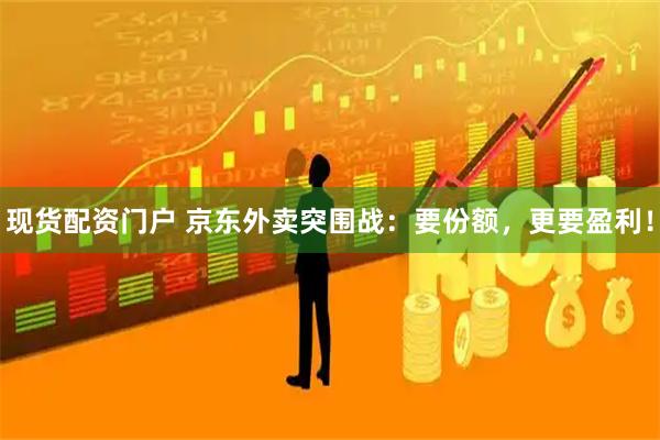 现货配资门户 京东外卖突围战：要份额，更要盈利！