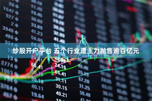 炒股开户平台 五个行业遭主力抛售逾百亿元