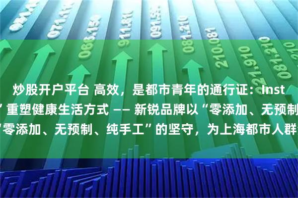 炒股开户平台 高效，是都市青年的通行证：InstaShake以“一杯营养”重塑健康生活方式 —— 新锐品牌以“零添加、无预制、纯手工”的坚守，为上海都市人群注入鲜活能量