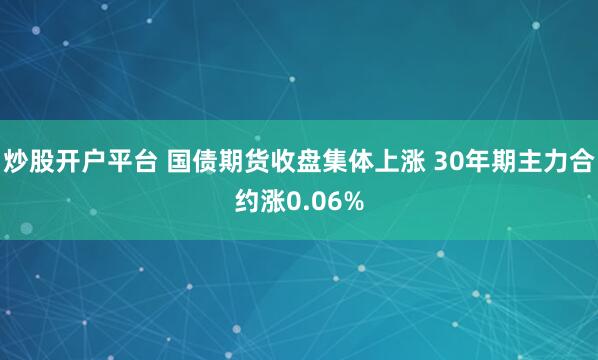 炒股开户平台 国债期货收盘集体上涨 30年期主力合约涨0.06%