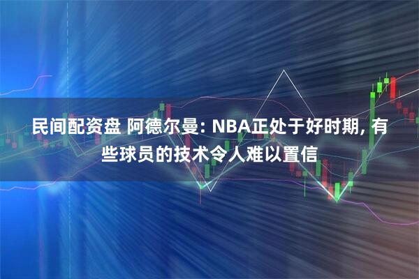 民间配资盘 阿德尔曼: NBA正处于好时期, 有些球员的技术令人难以置信