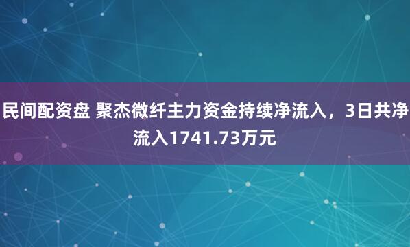 民间配资盘 聚杰微纤主力资金持续净流入，3日共净流入1741.73万元