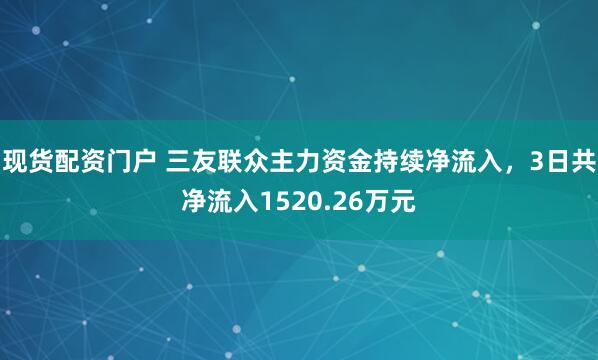 现货配资门户 三友联众主力资金持续净流入，3日共净流入1520.26万元