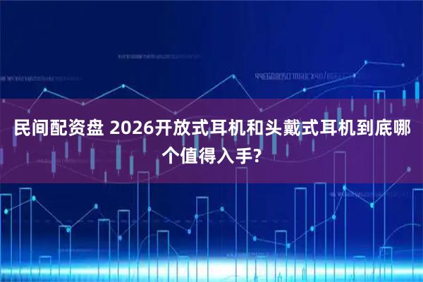 民间配资盘 2026开放式耳机和头戴式耳机到底哪个值得入手?