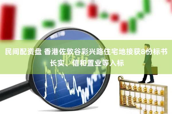 民间配资盘 香港佐敦谷彩兴路住宅地接获8份标书 长实、信和置业等入标