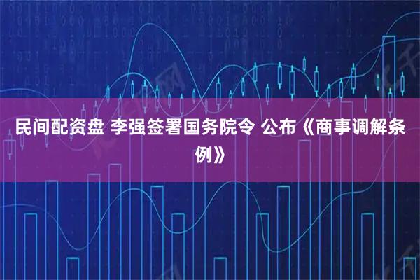 民间配资盘 李强签署国务院令 公布《商事调解条例》