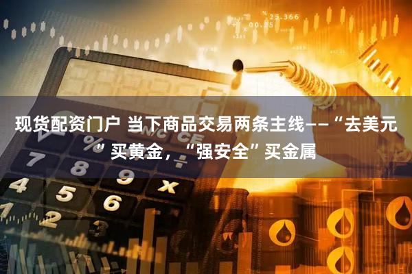 现货配资门户 当下商品交易两条主线——“去美元”买黄金，“强安全”买金属