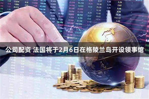 公司配资 法国将于2月6日在格陵兰岛开设领事馆