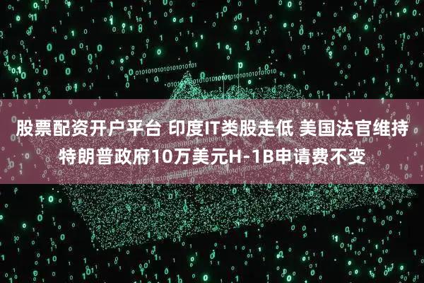 股票配资开户平台 印度IT类股走低 美国法官维持特朗普政府10万美元H-1B申请费不变