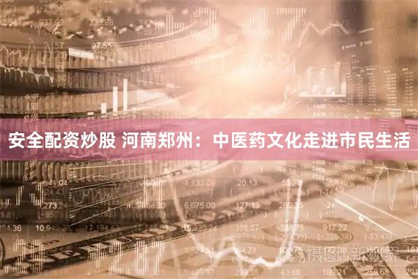 安全配资炒股 河南郑州：中医药文化走进市民生活